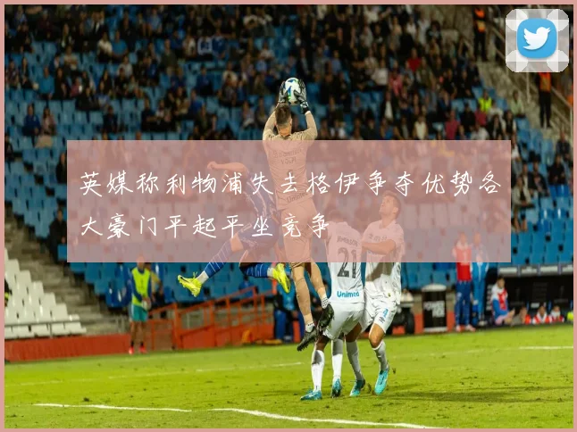英媒称利物浦失去格伊争夺优势各大豪门平起平坐竞争